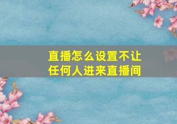 直播怎么设置不让任何人进来直播间