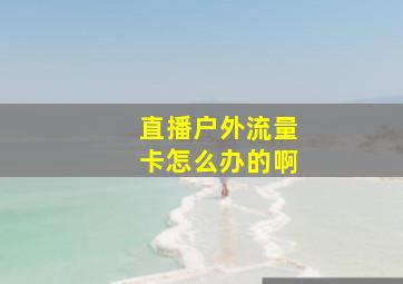 直播户外流量卡怎么办的啊