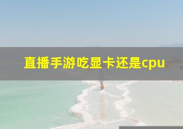 直播手游吃显卡还是cpu