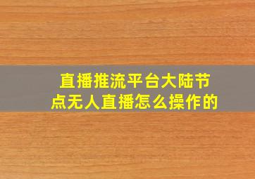 直播推流平台大陆节点无人直播怎么操作的