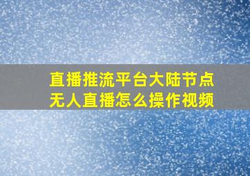 直播推流平台大陆节点无人直播怎么操作视频