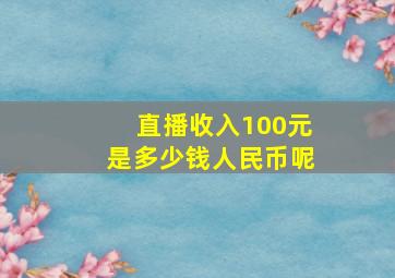 直播收入100元是多少钱人民币呢