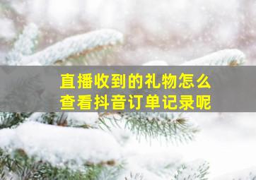 直播收到的礼物怎么查看抖音订单记录呢