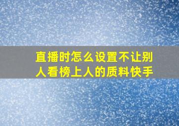 直播时怎么设置不让别人看榜上人的质料快手