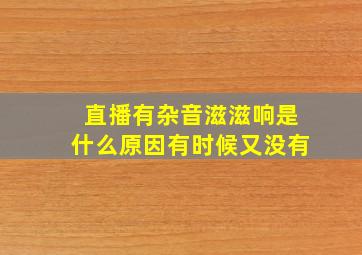 直播有杂音滋滋响是什么原因有时候又没有