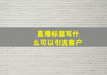 直播标题写什么可以引流客户