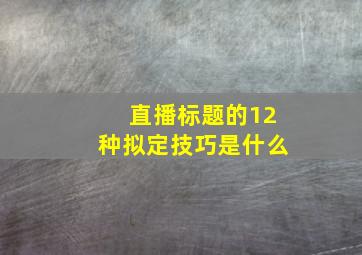 直播标题的12种拟定技巧是什么