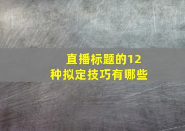 直播标题的12种拟定技巧有哪些