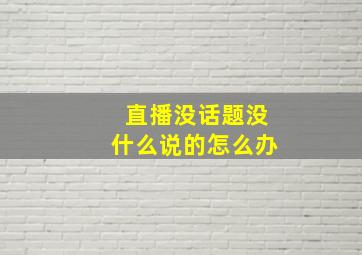 直播没话题没什么说的怎么办