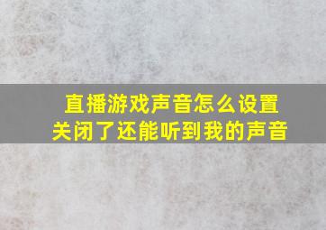 直播游戏声音怎么设置关闭了还能听到我的声音