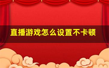 直播游戏怎么设置不卡顿