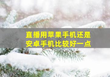 直播用苹果手机还是安卓手机比较好一点