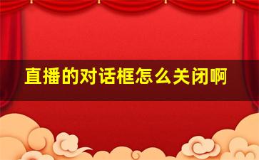 直播的对话框怎么关闭啊