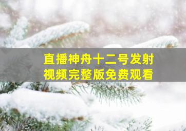 直播神舟十二号发射视频完整版免费观看