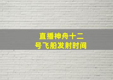 直播神舟十二号飞船发射时间