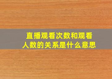 直播观看次数和观看人数的关系是什么意思