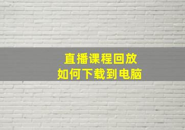 直播课程回放如何下载到电脑