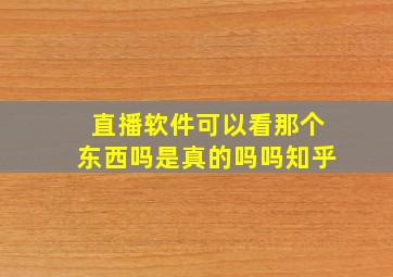 直播软件可以看那个东西吗是真的吗吗知乎