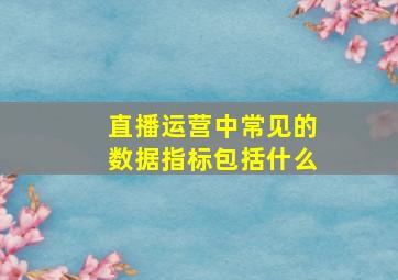 直播运营中常见的数据指标包括什么