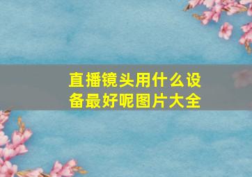 直播镜头用什么设备最好呢图片大全