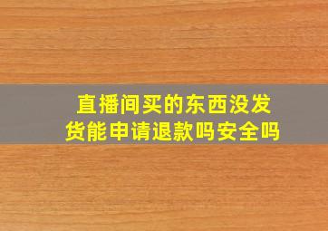 直播间买的东西没发货能申请退款吗安全吗