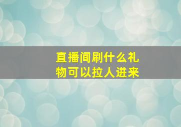 直播间刷什么礼物可以拉人进来