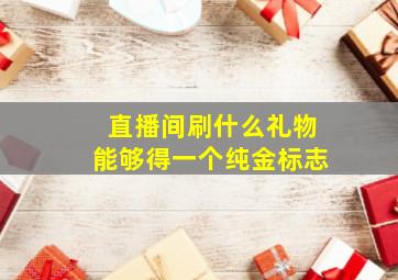 直播间刷什么礼物能够得一个纯金标志