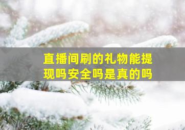 直播间刷的礼物能提现吗安全吗是真的吗