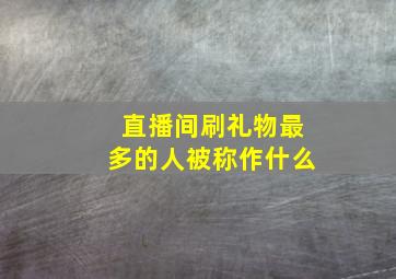 直播间刷礼物最多的人被称作什么