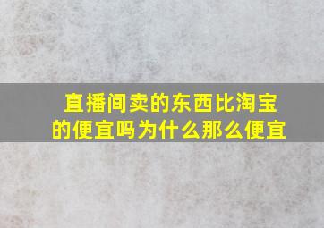 直播间卖的东西比淘宝的便宜吗为什么那么便宜