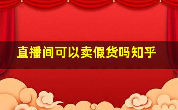 直播间可以卖假货吗知乎