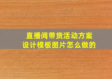 直播间带货活动方案设计模板图片怎么做的