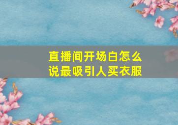 直播间开场白怎么说最吸引人买衣服