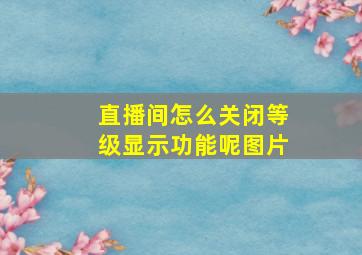 直播间怎么关闭等级显示功能呢图片