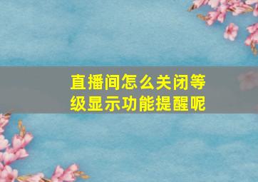 直播间怎么关闭等级显示功能提醒呢