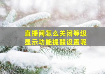 直播间怎么关闭等级显示功能提醒设置呢