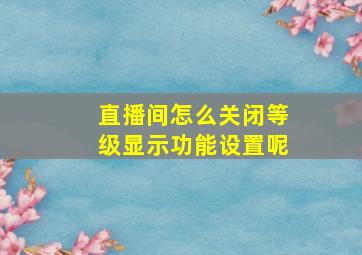 直播间怎么关闭等级显示功能设置呢