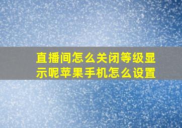 直播间怎么关闭等级显示呢苹果手机怎么设置