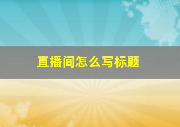 直播间怎么写标题