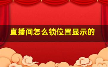 直播间怎么锁位置显示的