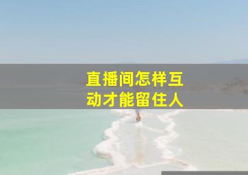 直播间怎样互动才能留住人