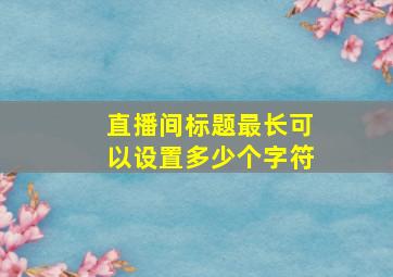 直播间标题最长可以设置多少个字符