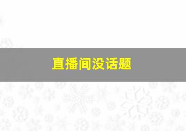 直播间没话题