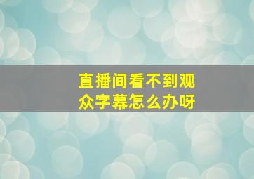 直播间看不到观众字幕怎么办呀