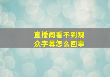 直播间看不到观众字幕怎么回事