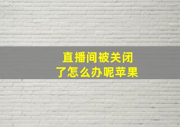 直播间被关闭了怎么办呢苹果