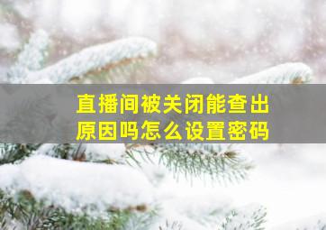 直播间被关闭能查出原因吗怎么设置密码