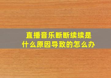 直播音乐断断续续是什么原因导致的怎么办