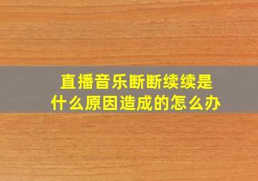 直播音乐断断续续是什么原因造成的怎么办