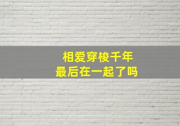 相爱穿梭千年最后在一起了吗